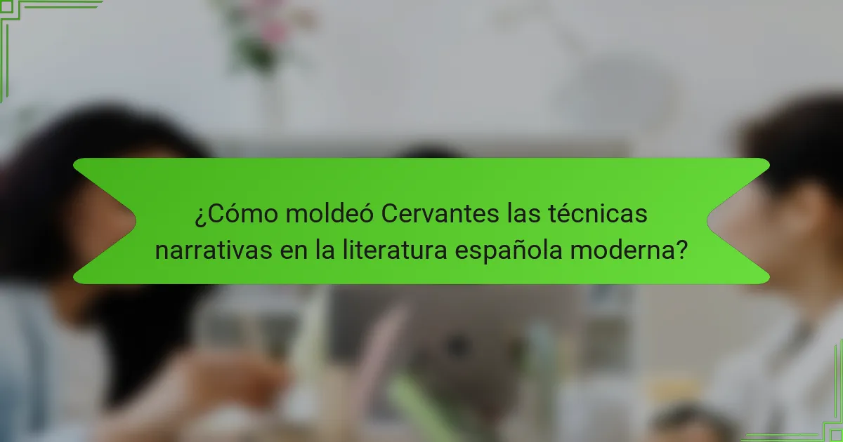 ¿Cómo moldeó Cervantes las técnicas narrativas en la literatura española moderna?