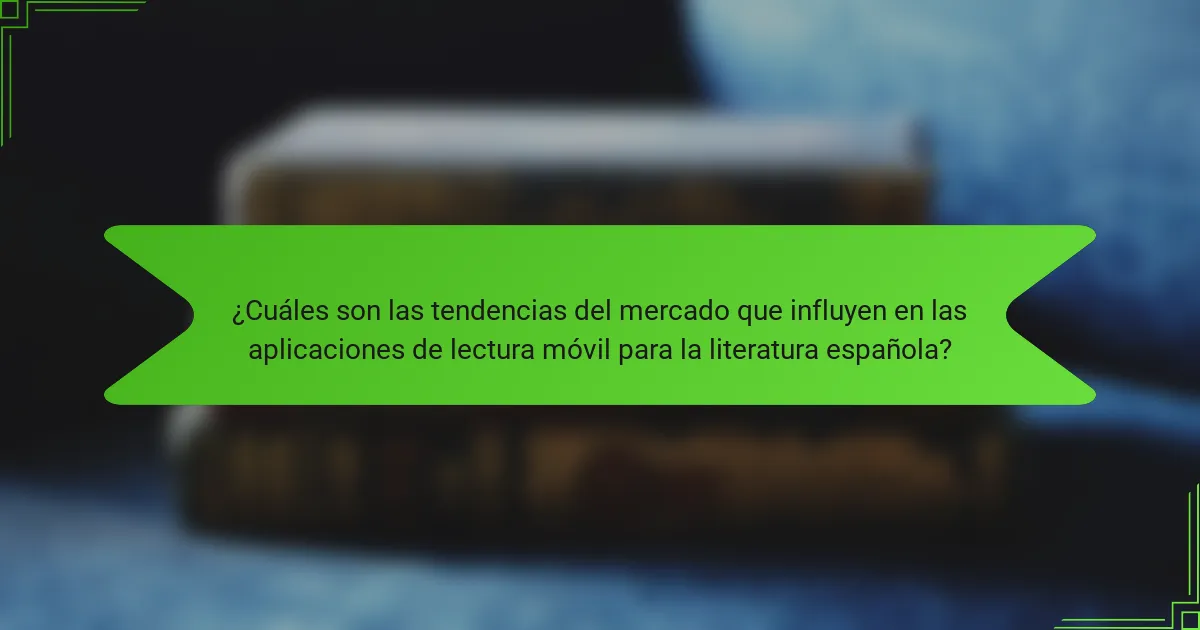 ¿Cuáles son las tendencias del mercado que influyen en las aplicaciones de lectura móvil para la literatura española?