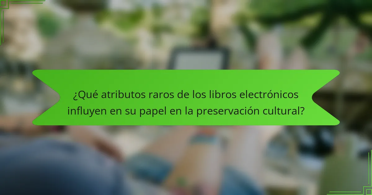 ¿Qué atributos raros de los libros electrónicos influyen en su papel en la preservación cultural?