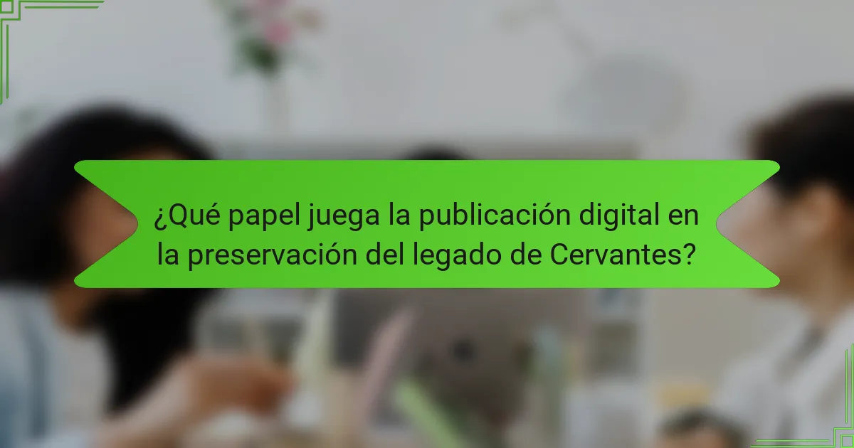 ¿Qué papel juega la publicación digital en la preservación del legado de Cervantes?